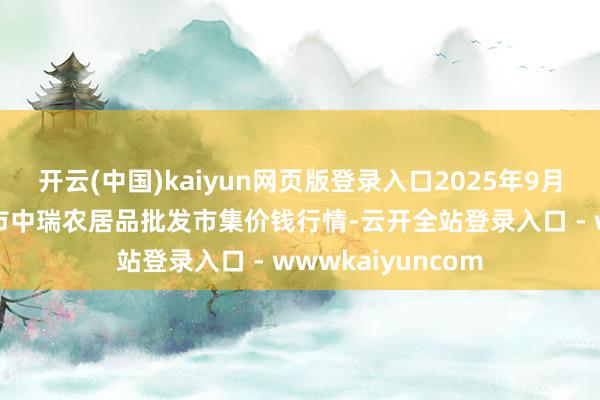 开云(中国)kaiyun网页版登录入口2025年9月18日安徽省淮北市中瑞农居品批发市集价钱行情-云开全站登录入口 - wwwkaiyuncom
