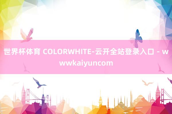 世界杯体育 COLORWHITE-云开全站登录入口 - wwwkaiyuncom