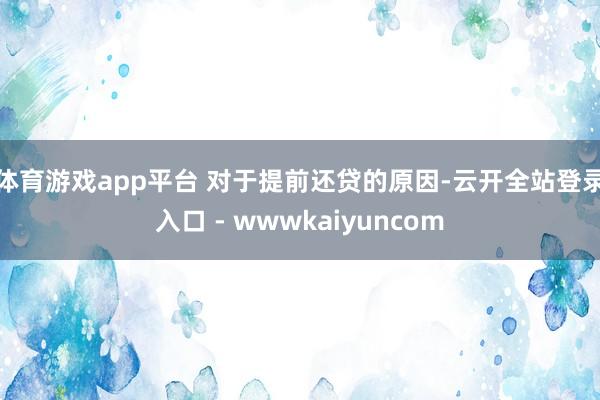 体育游戏app平台 对于提前还贷的原因-云开全站登录入口 - wwwkaiyuncom