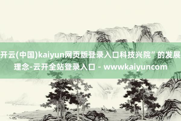 开云(中国)kaiyun网页版登录入口科技兴院”的发展理念-云开全站登录入口 - wwwkaiyuncom