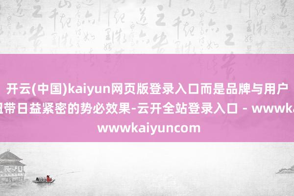 开云(中国)kaiyun网页版登录入口而是品牌与用户之间心绪纽带日益紧密的势必效果-云开全站登录入口 - wwwkaiyuncom