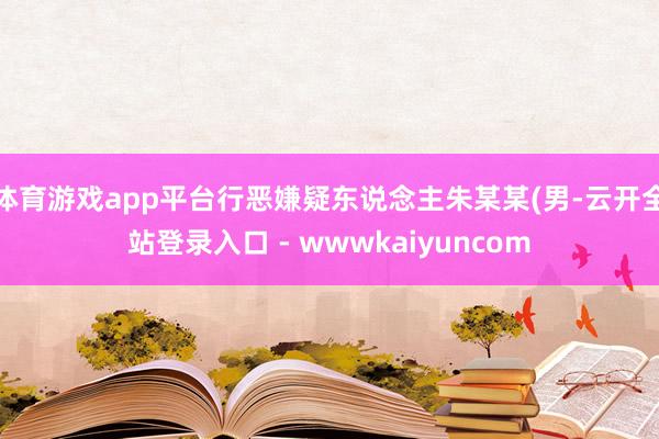 体育游戏app平台行恶嫌疑东说念主朱某某(男-云开全站登录入口 - wwwkaiyuncom