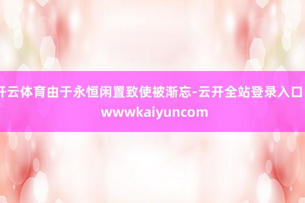 开云体育由于永恒闲置致使被渐忘-云开全站登录入口 - wwwkaiyuncom