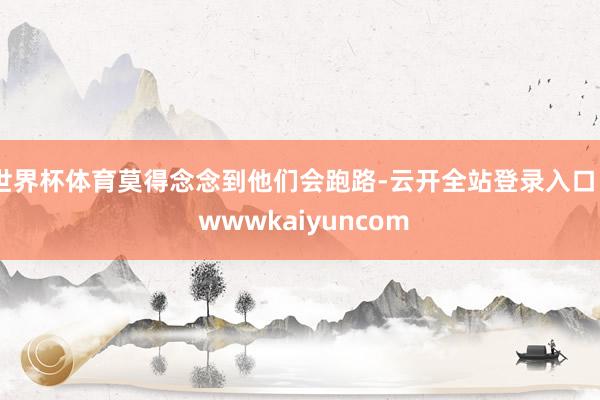 世界杯体育莫得念念到他们会跑路-云开全站登录入口 - wwwkaiyuncom