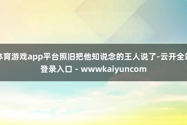 体育游戏app平台照旧把他知说念的王人说了-云开全站登录入口 - wwwkaiyuncom