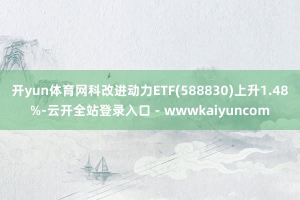 开yun体育网科改进动力ETF(588830)上升1.48%-云开全站登录入口 - wwwkaiyuncom