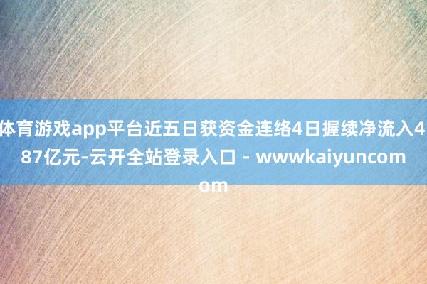 体育游戏app平台近五日获资金连络4日握续净流入4.87亿元-云开全站登录入口 - wwwkaiyuncom