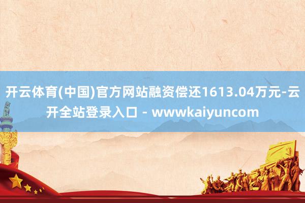 开云体育(中国)官方网站融资偿还1613.04万元-云开全站登录入口 - wwwkaiyuncom