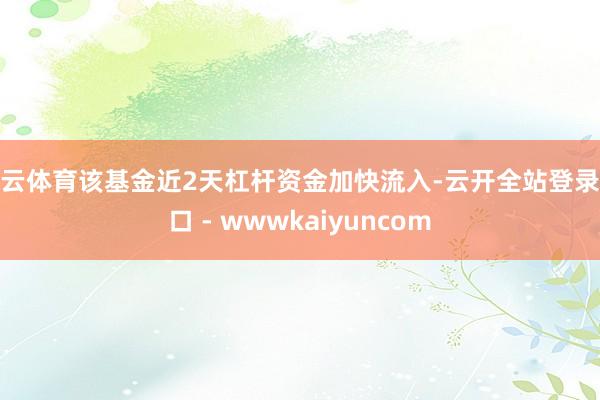 开云体育该基金近2天杠杆资金加快流入-云开全站登录入口 - wwwkaiyuncom
