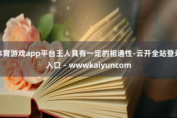 体育游戏app平台王人具有一定的相通性-云开全站登录入口 - wwwkaiyuncom