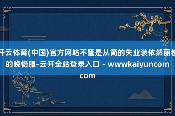 开云体育(中国)官方网站不管是从简的失业装依然丽都的晚慑服-云开全站登录入口 - wwwkaiyuncom