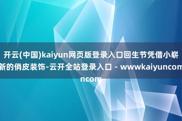 开云(中国)kaiyun网页版登录入口回生节凭借小崭新的俏皮装饰-云开全站登录入口 - wwwkaiyuncom