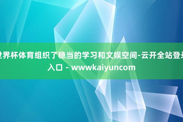 世界杯体育组织了稳当的学习和文娱空间-云开全站登录入口 - wwwkaiyuncom