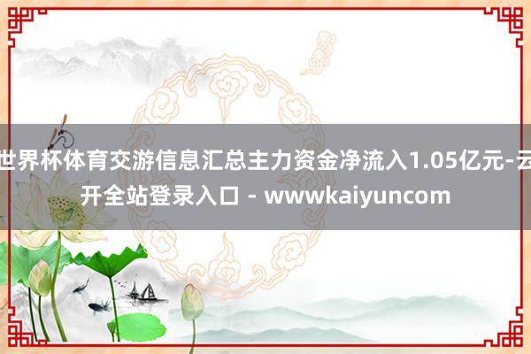 世界杯体育交游信息汇总主力资金净流入1.05亿元-云开全站登录入口 - wwwkaiyuncom