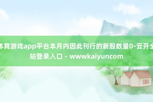 体育游戏app平台本月内因此刊行的新股数量0-云开全站登录入口 - wwwkaiyuncom