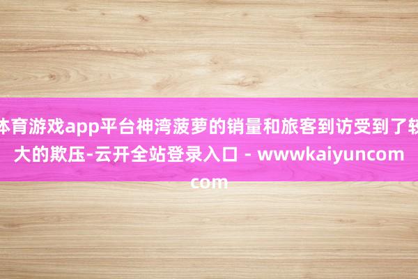 体育游戏app平台神湾菠萝的销量和旅客到访受到了较大的欺压-云开全站登录入口 - wwwkaiyuncom