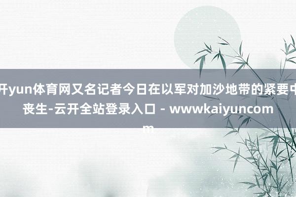 开yun体育网又名记者今日在以军对加沙地带的紧要中丧生-云开全站登录入口 - wwwkaiyuncom