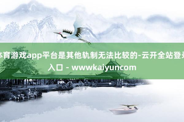 体育游戏app平台是其他轨制无法比较的-云开全站登录入口 - wwwkaiyuncom