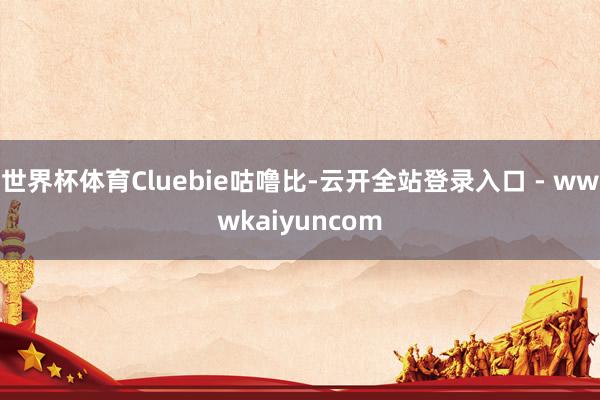 世界杯体育Cluebie咕噜比-云开全站登录入口 - wwwkaiyuncom
