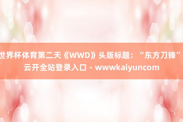 世界杯体育第二天《WWD》头版标题：“东方刀锋”-云开全站登录入口 - wwwkaiyuncom