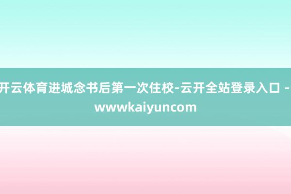 开云体育进城念书后第一次住校-云开全站登录入口 - wwwkaiyuncom