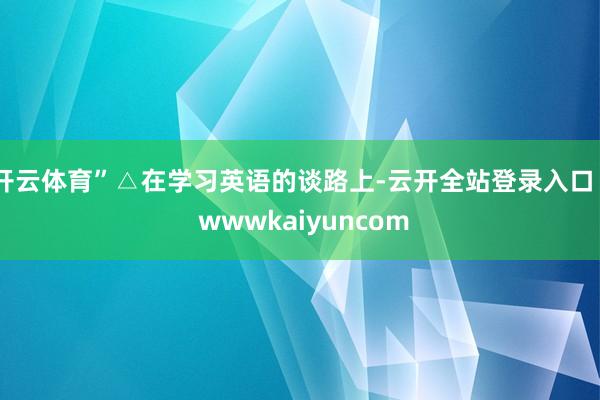 开云体育”△在学习英语的谈路上-云开全站登录入口 - wwwkaiyuncom