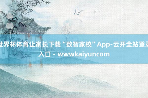 世界杯体育让家长下载“数智家校”App-云开全站登录入口 - wwwkaiyuncom