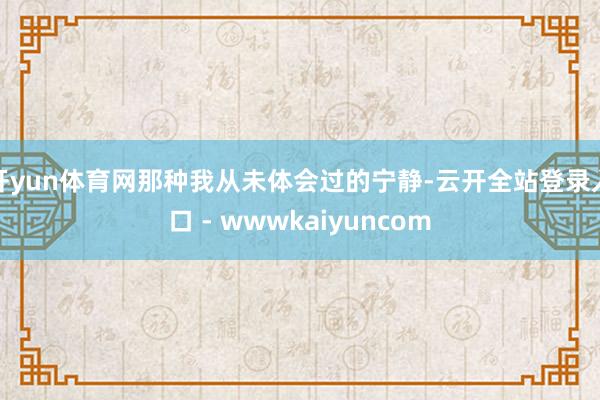 开yun体育网那种我从未体会过的宁静-云开全站登录入口 - wwwkaiyuncom