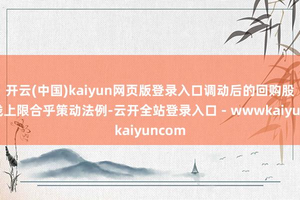 开云(中国)kaiyun网页版登录入口调动后的回购股份价钱上限合乎策动法例-云开全站登录入口 - wwwkaiyuncom
