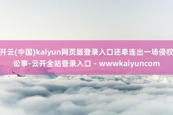 开云(中国)kaiyun网页版登录入口还牵连出一场侵权讼事-云开全站登录入口 - wwwkaiyuncom