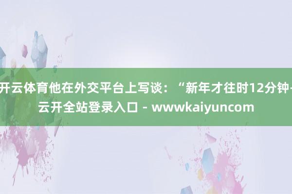 开云体育他在外交平台上写谈：“新年才往时12分钟-云开全站登录入口 - wwwkaiyuncom