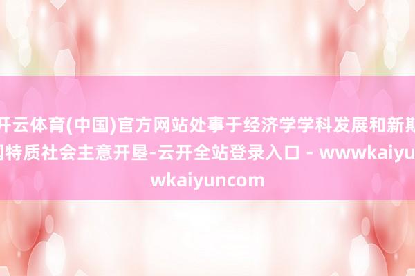 开云体育(中国)官方网站处事于经济学学科发展和新期间中国特质社会主意开垦-云开全站登录入口 - wwwkaiyuncom