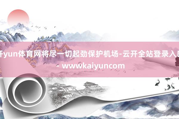 开yun体育网将尽一切起劲保护机场-云开全站登录入口 - wwwkaiyuncom