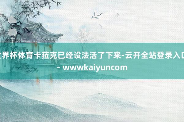 世界杯体育卡菈克已经设法活了下来-云开全站登录入口 - wwwkaiyuncom