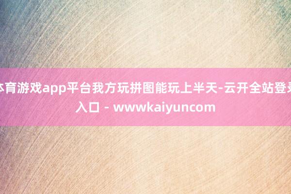 体育游戏app平台我方玩拼图能玩上半天-云开全站登录入口 - wwwkaiyuncom