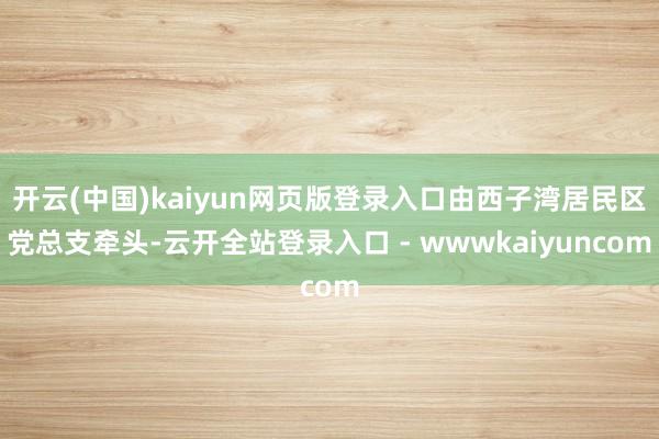开云(中国)kaiyun网页版登录入口由西子湾居民区党总支牵头-云开全站登录入口 - wwwkaiyuncom
