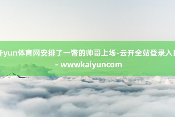 开yun体育网安排了一瞥的帅哥上场-云开全站登录入口 - wwwkaiyuncom