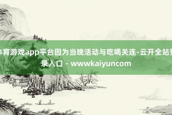 体育游戏app平台因为当晚活动与吃喝关连-云开全站登录入口 - wwwkaiyuncom