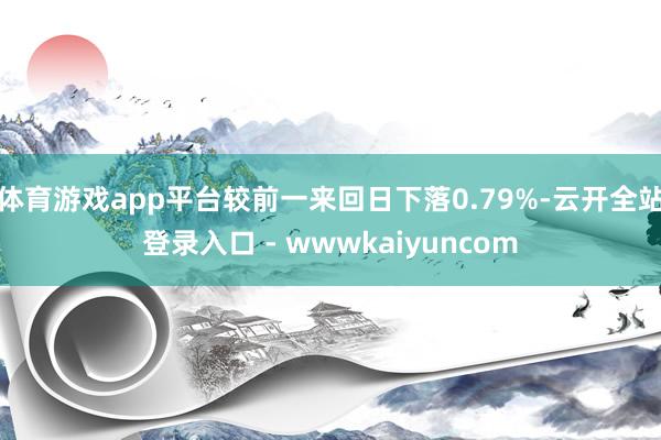 体育游戏app平台较前一来回日下落0.79%-云开全站登录入口 - wwwkaiyuncom