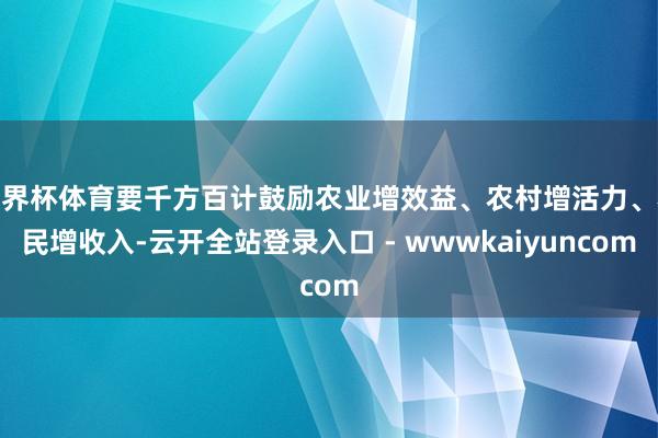 世界杯体育要千方百计鼓励农业增效益、农村增活力、农民增收入-云开全站登录入口 - wwwkaiyuncom