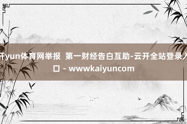 开yun体育网举报  第一财经告白互助-云开全站登录入口 - wwwkaiyuncom