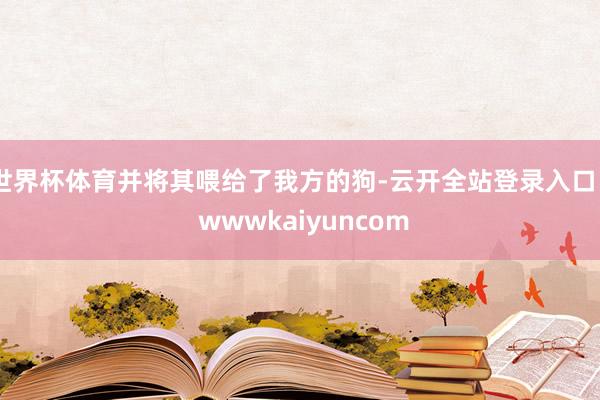 世界杯体育并将其喂给了我方的狗-云开全站登录入口 - wwwkaiyuncom