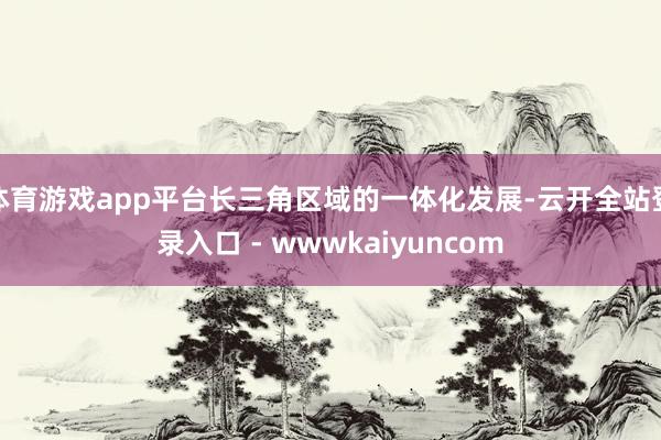 体育游戏app平台长三角区域的一体化发展-云开全站登录入口 - wwwkaiyuncom