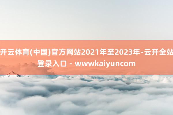 开云体育(中国)官方网站2021年至2023年-云开全站登录入口 - wwwkaiyuncom
