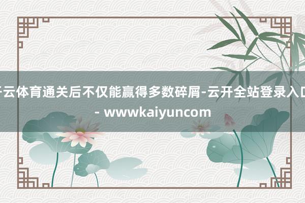 开云体育通关后不仅能赢得多数碎屑-云开全站登录入口 - wwwkaiyuncom