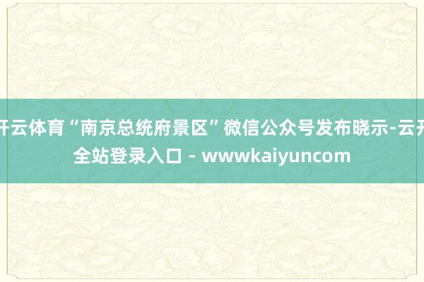 开云体育“南京总统府景区”微信公众号发布晓示-云开全站登录入口 - wwwkaiyuncom