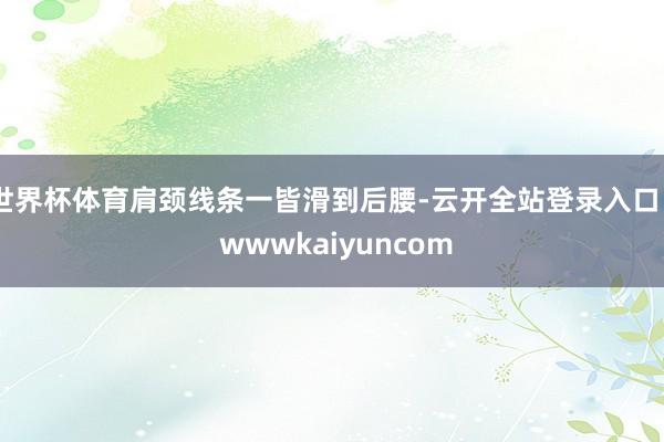 世界杯体育肩颈线条一皆滑到后腰-云开全站登录入口 - wwwkaiyuncom