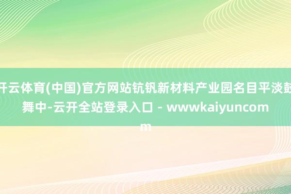 开云体育(中国)官方网站钪钒新材料产业园名目平淡鼓舞中-云开全站登录入口 - wwwkaiyuncom