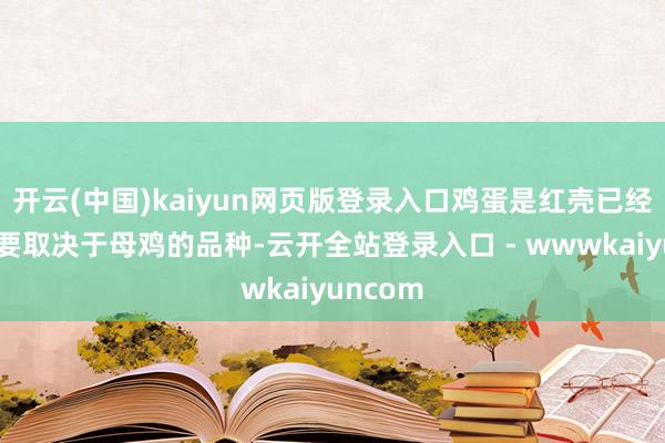 开云(中国)kaiyun网页版登录入口鸡蛋是红壳已经白壳主要取决于母鸡的品种-云开全站登录入口 - wwwkaiyuncom