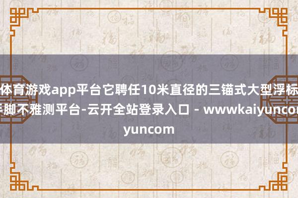 体育游戏app平台它聘任10米直径的三锚式大型浮标手脚不雅测平台-云开全站登录入口 - wwwkaiyuncom